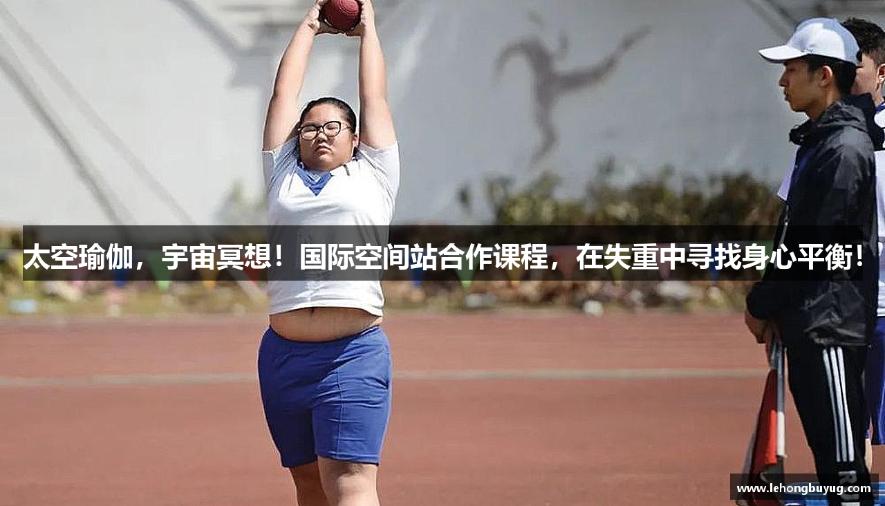 太空瑜伽，宇宙冥想！国际空间站合作课程，在失重中寻找身心平衡！